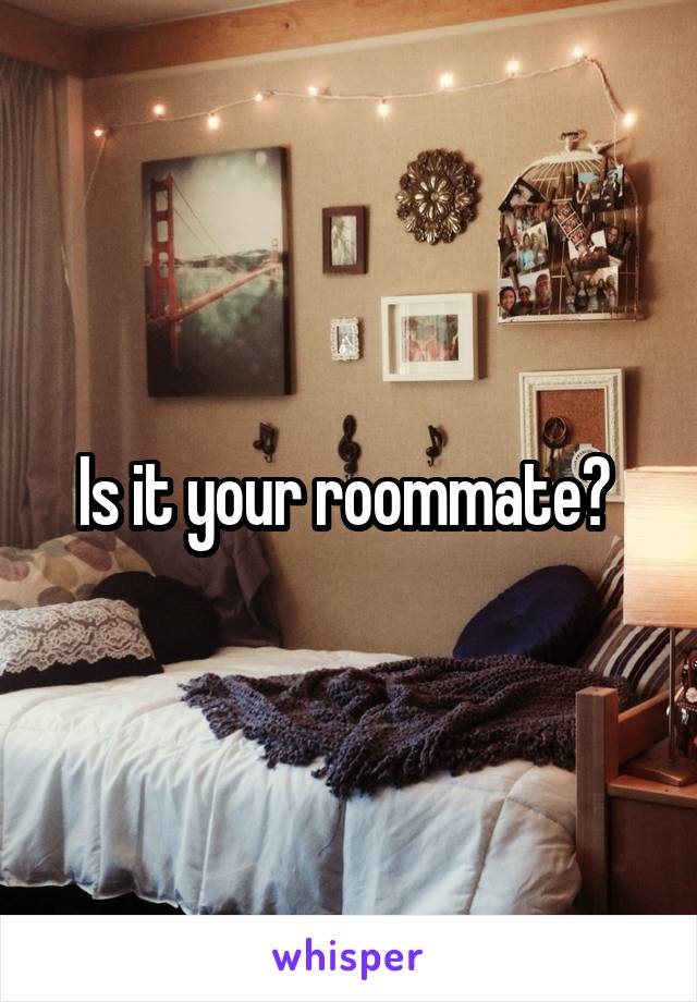 Is it your roommate? 