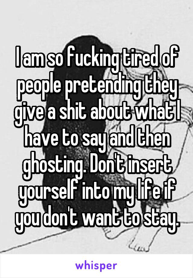 I am so fucking tired of people pretending they give a shit about what I have to say and then ghosting. Don't insert yourself into my life if you don't want to stay.