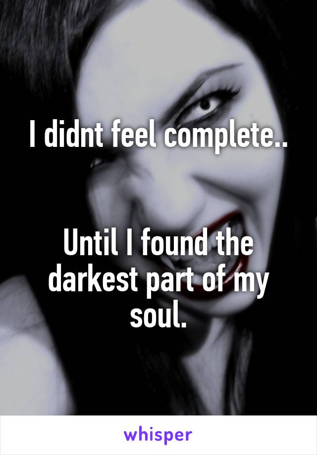 I didnt feel complete..


Until I found the darkest part of my soul.