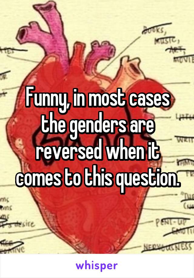 Funny, in most cases the genders are reversed when it comes to this question.