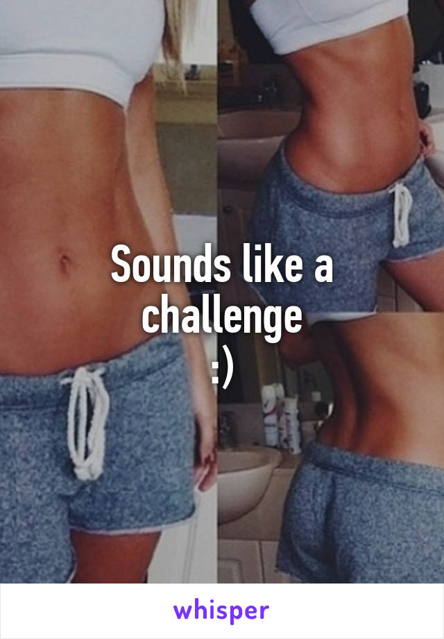 Sounds like a challenge
:)