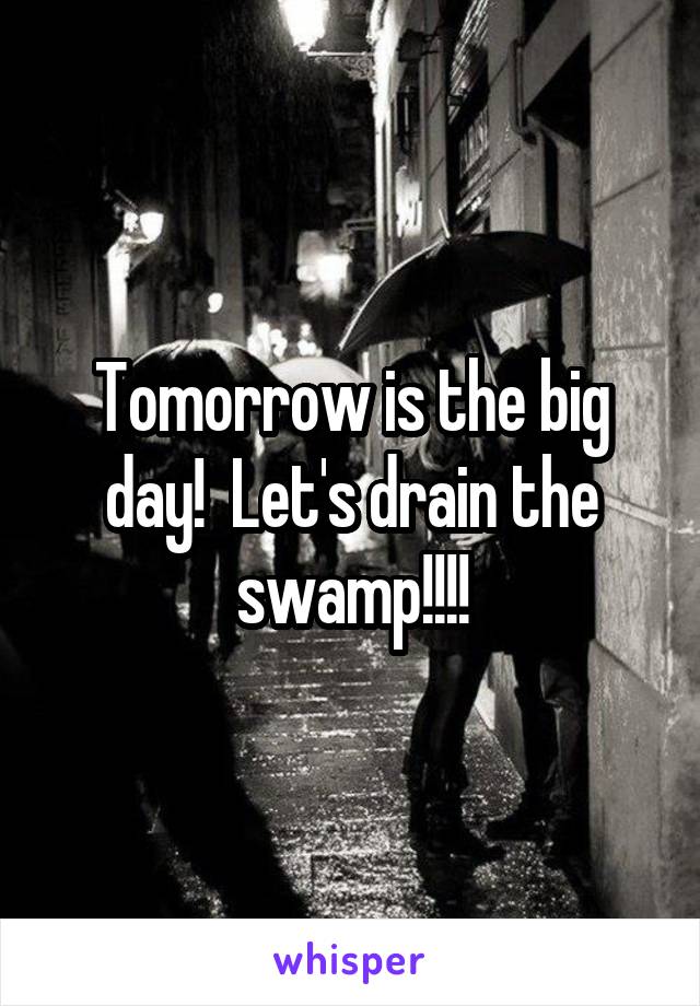 Tomorrow is the big day!  Let's drain the swamp!!!!