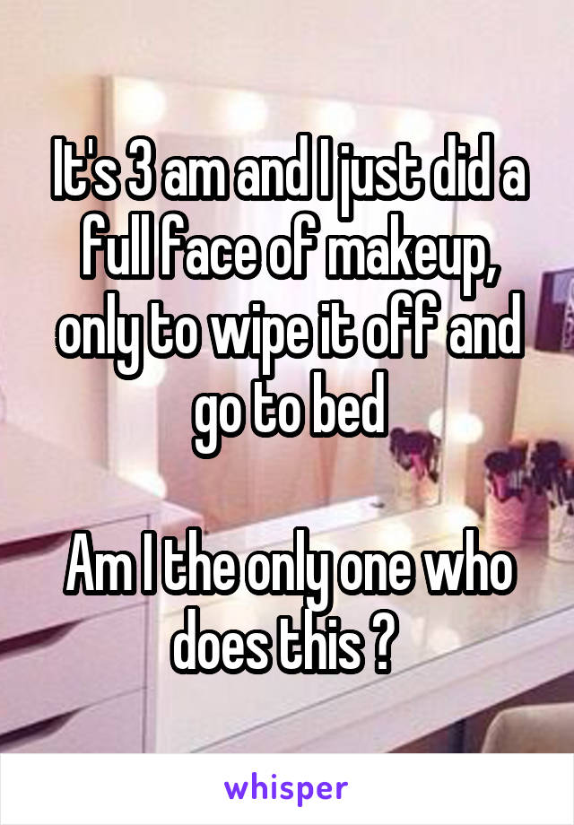 It's 3 am and I just did a full face of makeup, only to wipe it off and go to bed

Am I the only one who does this ? 