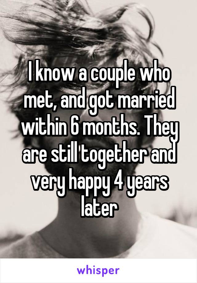 I know a couple who met, and got married within 6 months. They are still together and very happy 4 years later