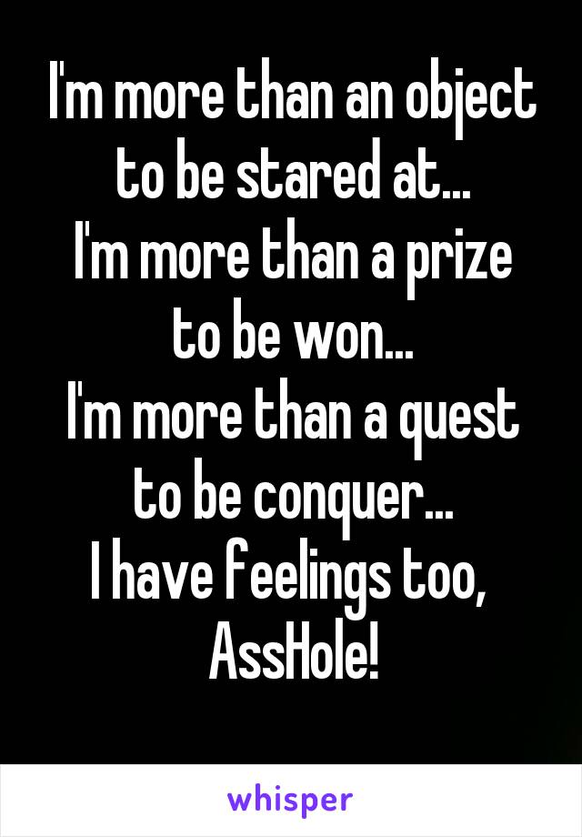 I'm more than an object to be stared at...
I'm more than a prize to be won...
I'm more than a quest to be conquer...
I have feelings too, 
AssHole!
