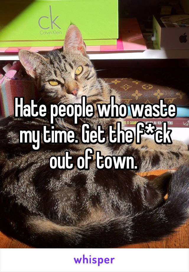 Hate people who waste my time. Get the f*ck out of town. 