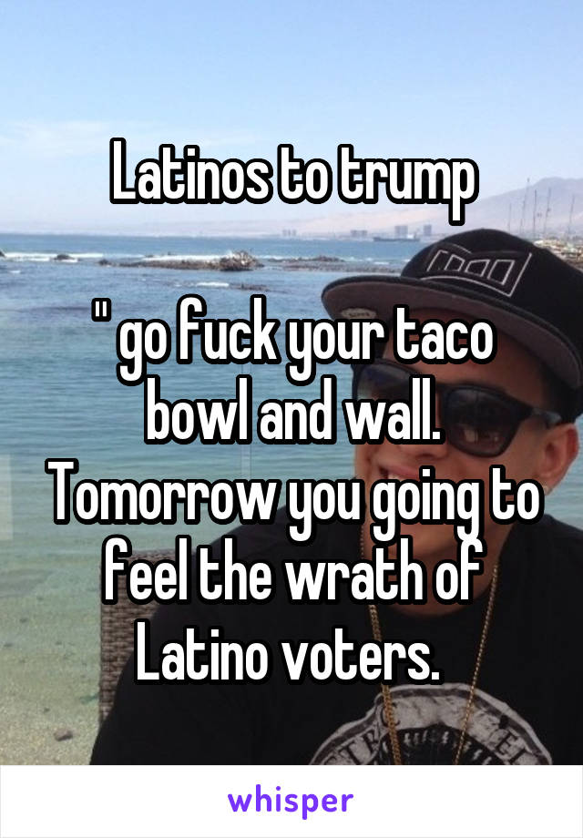 Latinos to trump

" go fuck your taco bowl and wall. Tomorrow you going to feel the wrath of Latino voters. 