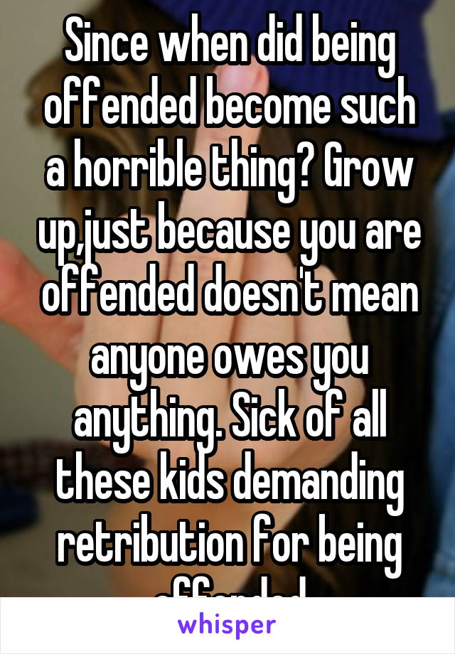 Since when did being offended become such a horrible thing? Grow up,just because you are offended doesn't mean anyone owes you anything. Sick of all these kids demanding retribution for being offended