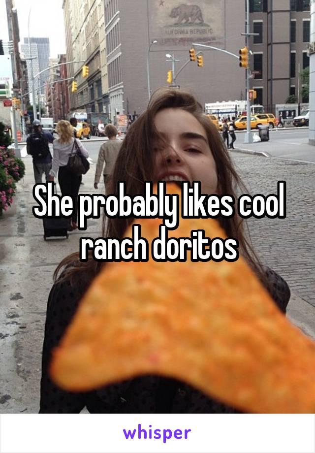 She probably likes cool ranch doritos