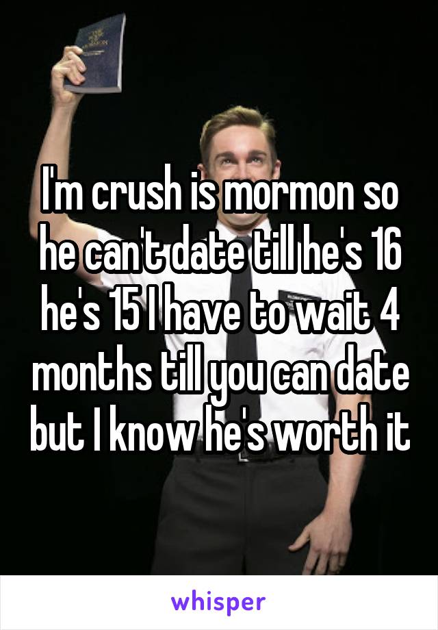 I'm crush is mormon so he can't date till he's 16 he's 15 I have to wait 4 months till you can date but I know he's worth it