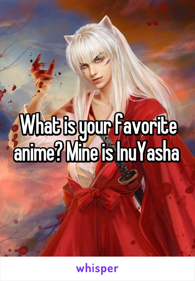 What is your favorite anime? Mine is InuYasha 