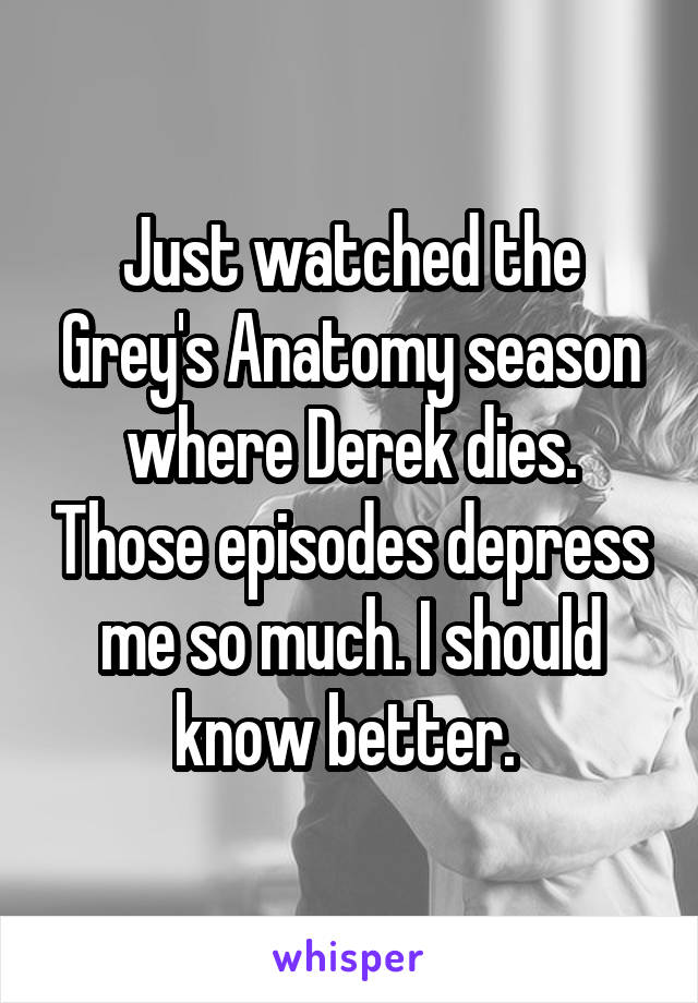 Just watched the Grey's Anatomy season where Derek dies. Those episodes depress me so much. I should know better. 