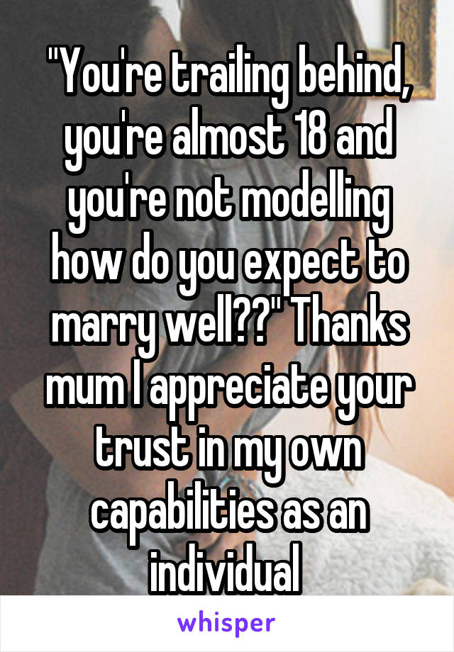 "You're trailing behind, you're almost 18 and you're not modelling how do you expect to marry well??" Thanks mum I appreciate your trust in my own capabilities as an individual 