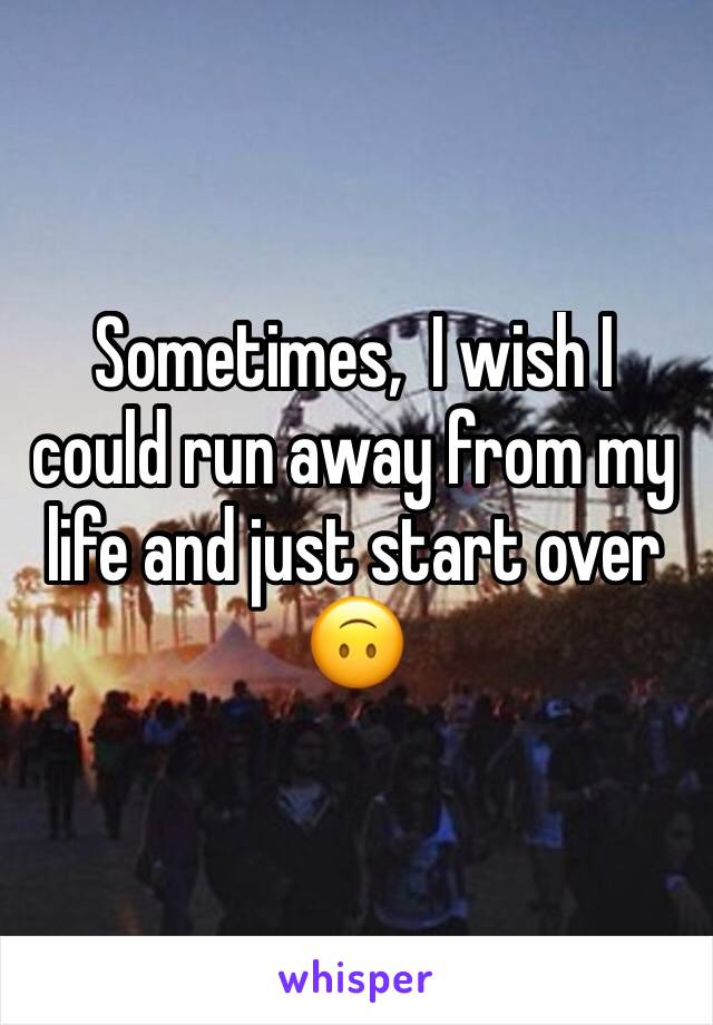 Sometimes,  I wish I could run away from my life and just start over
🙃