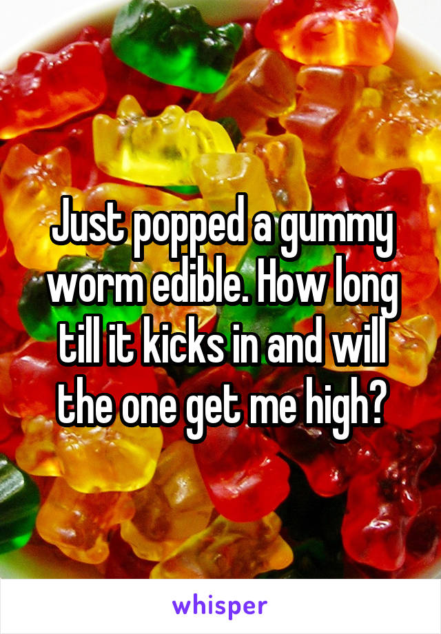 Just popped a gummy worm edible. How long till it kicks in and will the one get me high?