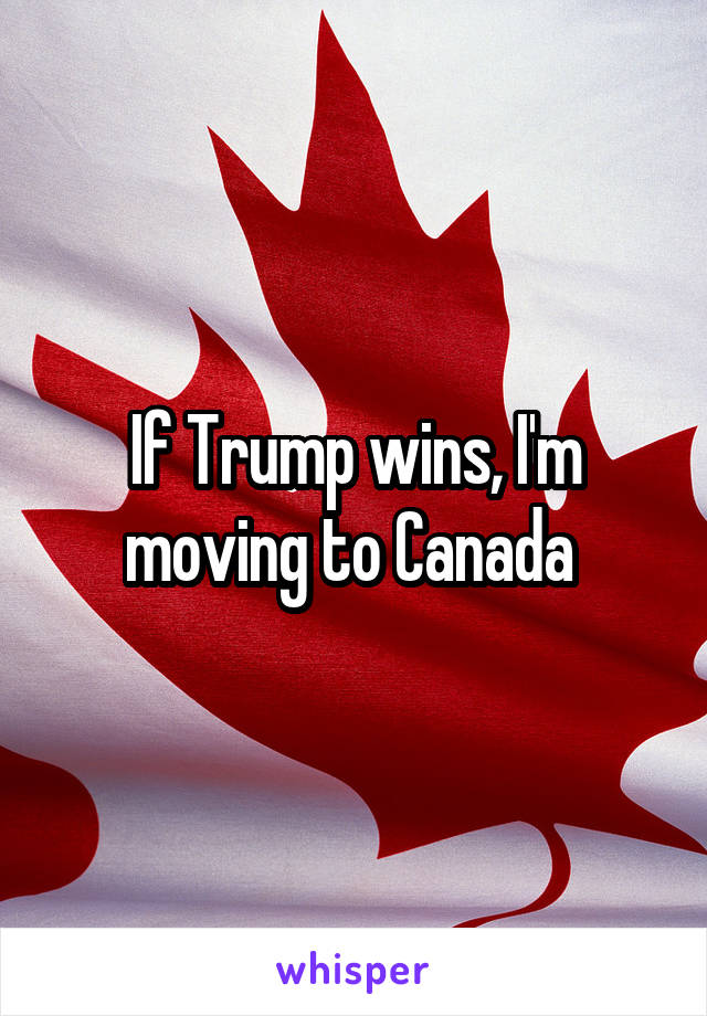 If Trump wins, I'm moving to Canada 