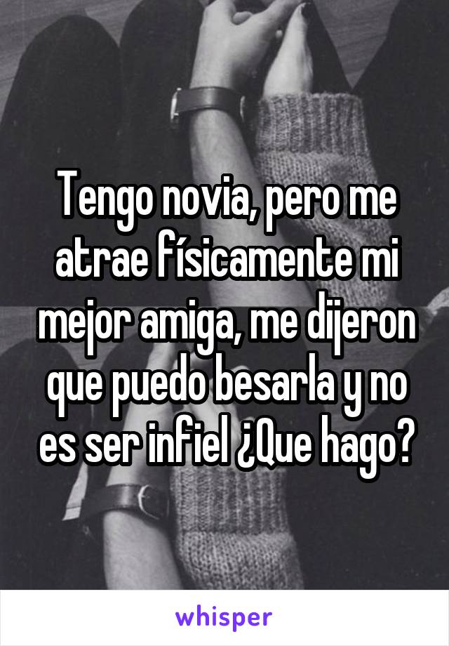 Tengo novia, pero me atrae físicamente mi mejor amiga, me dijeron que puedo besarla y no es ser infiel ¿Que hago?