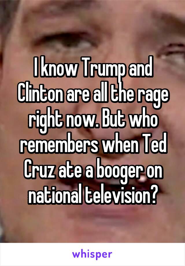 I know Trump and Clinton are all the rage right now. But who remembers when Ted Cruz ate a booger on national television?