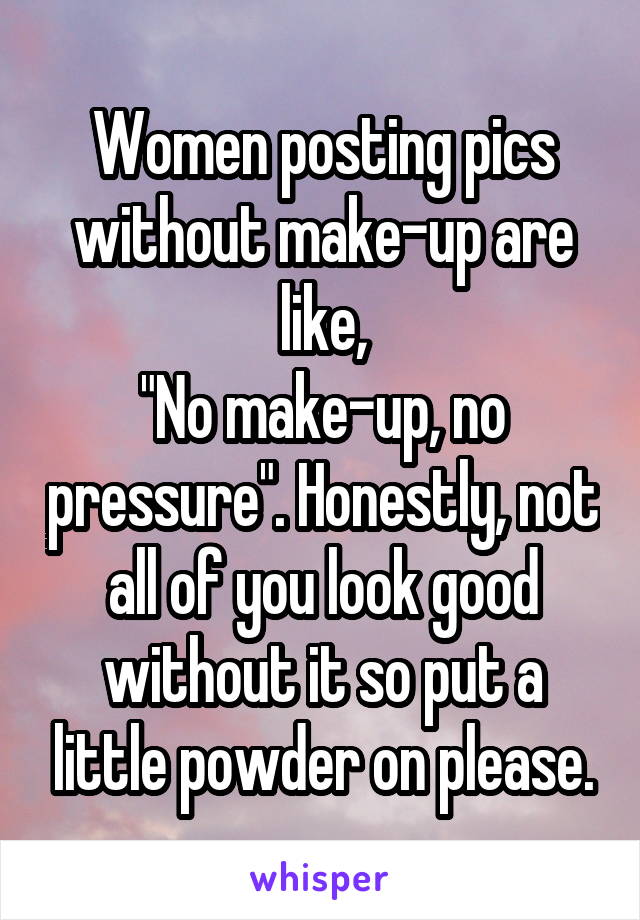 Women posting pics without make-up are like,
"No make-up, no pressure". Honestly, not all of you look good without it so put a little powder on please.