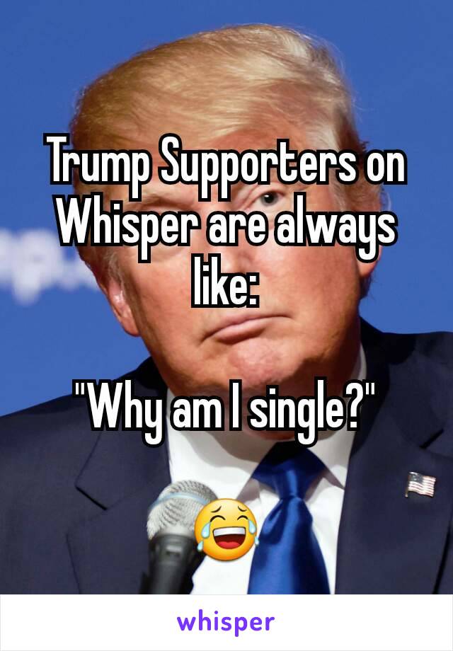 Trump Supporters on Whisper are always like:

"Why am I single?"

😂