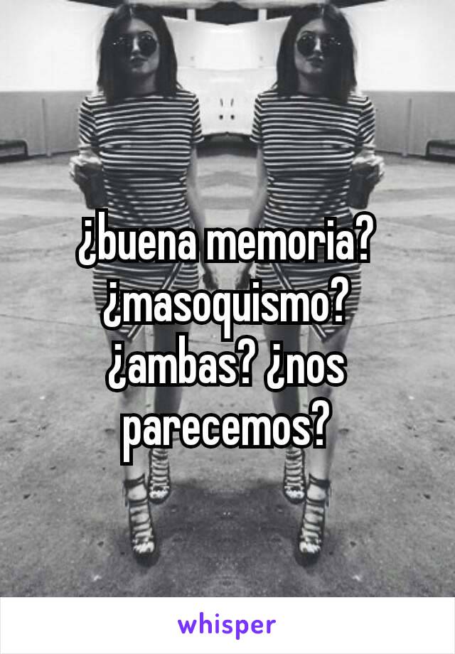 ¿buena memoria? ¿masoquismo? ¿ambas? ¿nos parecemos?