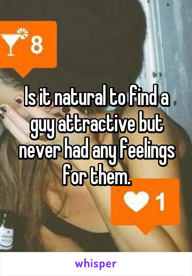 Is it natural to find a guy attractive but never had any feelings for them.