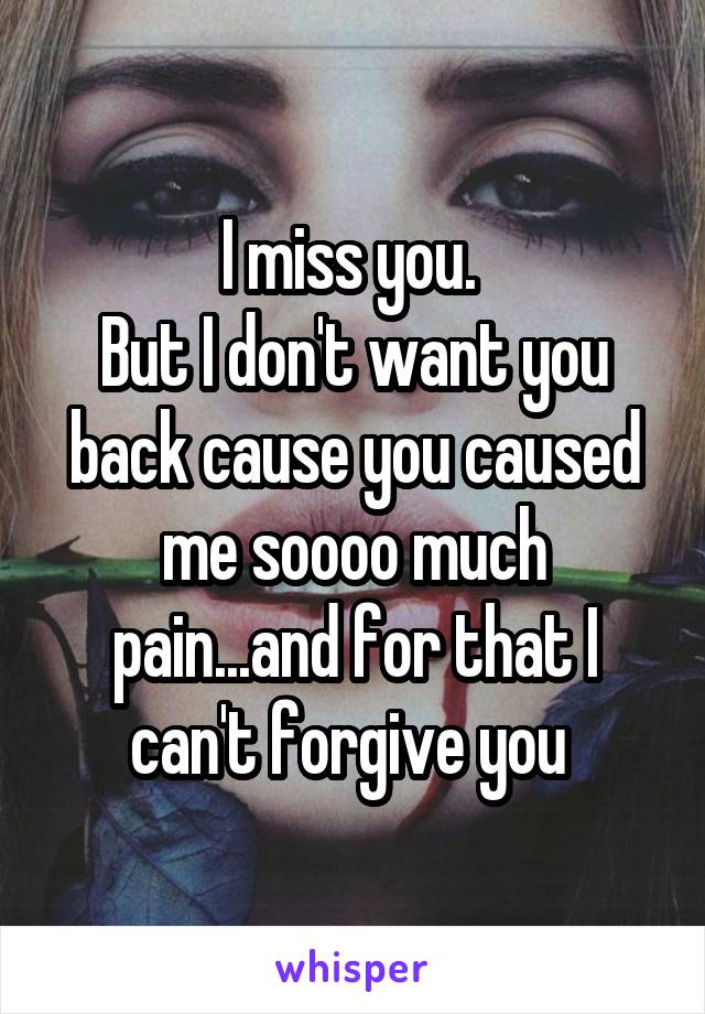 I miss you. 
But I don't want you back cause you caused me soooo much pain...and for that I can't forgive you 