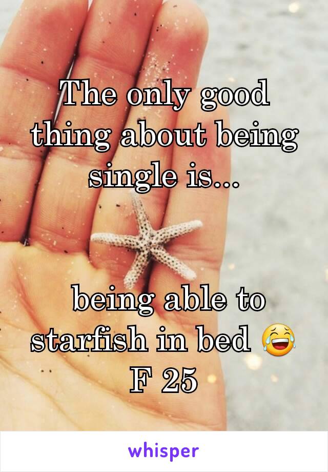 The only good thing about being single is...


 being able to starfish in bed 😂
F 25