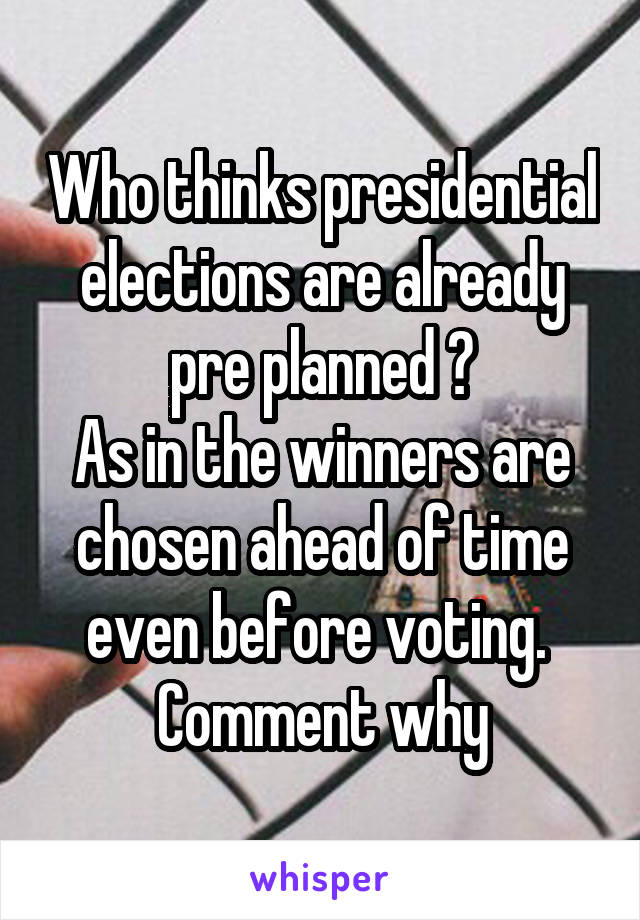 Who thinks presidential elections are already pre planned ?
As in the winners are chosen ahead of time even before voting. 
Comment why