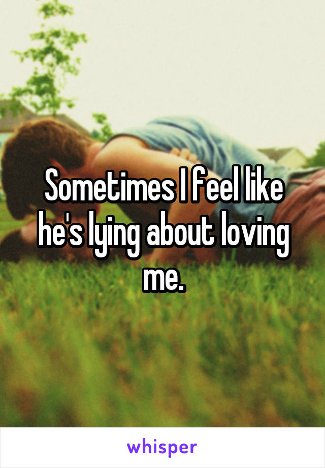 Sometimes I feel like he's lying about loving me.