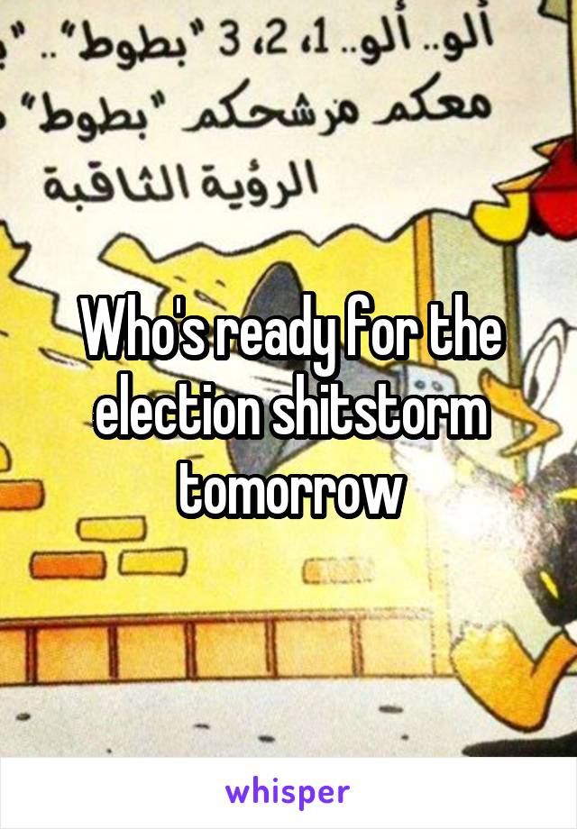 Who's ready for the election shitstorm tomorrow