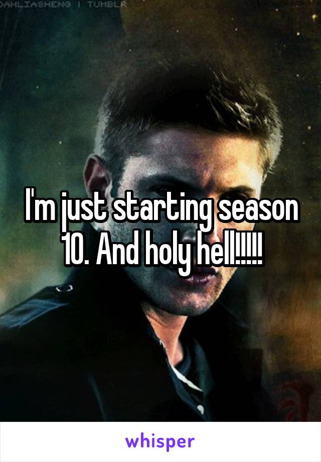 I'm just starting season 10. And holy hell!!!!!