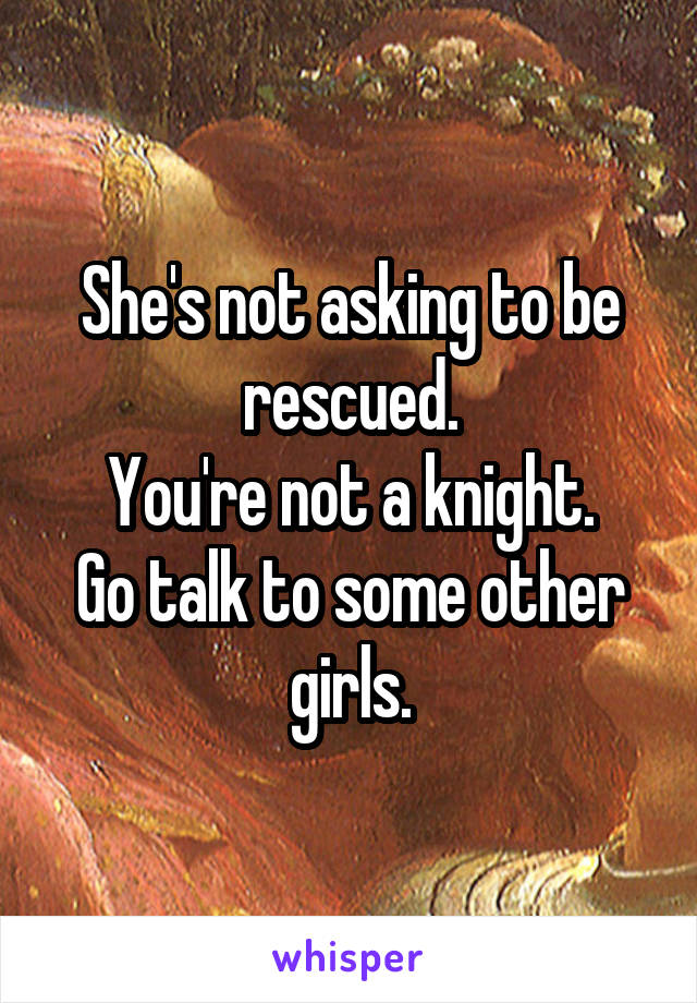 She's not asking to be rescued.
You're not a knight.
Go talk to some other girls.