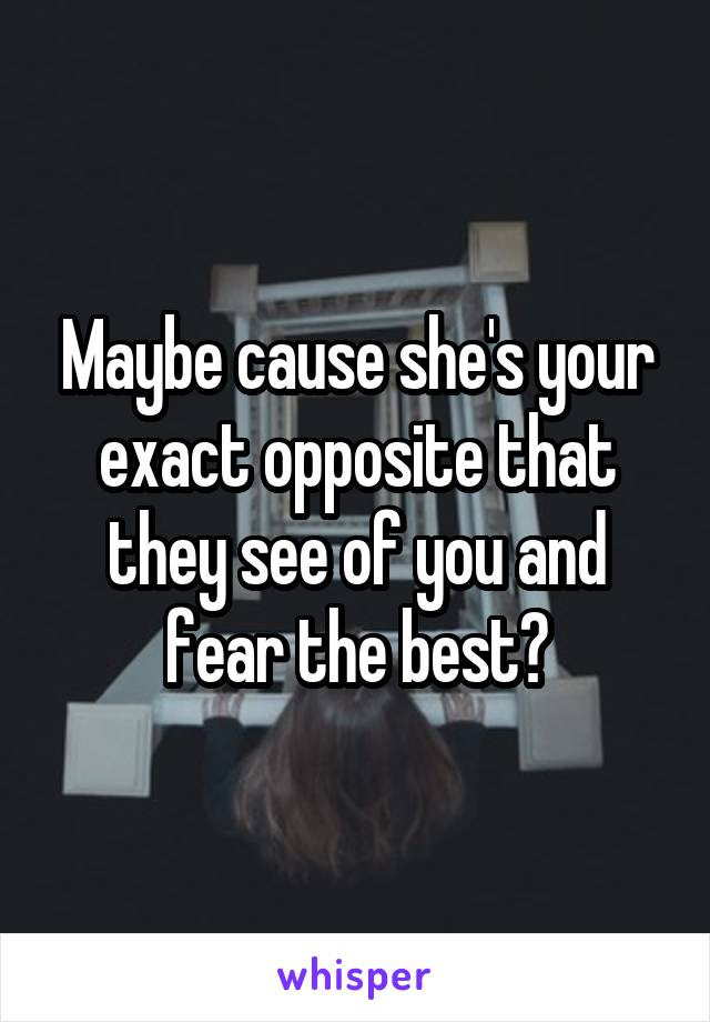 Maybe cause she's your exact opposite that they see of you and fear the best?