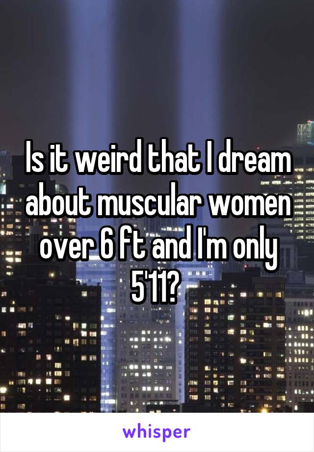 Is it weird that I dream about muscular women over 6 ft and I'm only 5'11? 