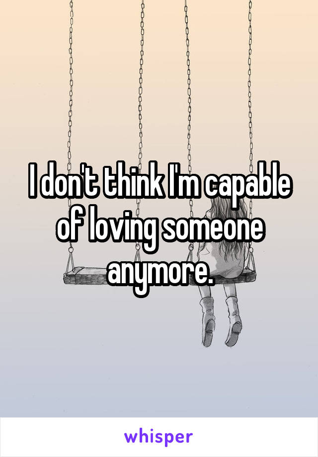 I don't think I'm capable of loving someone anymore.