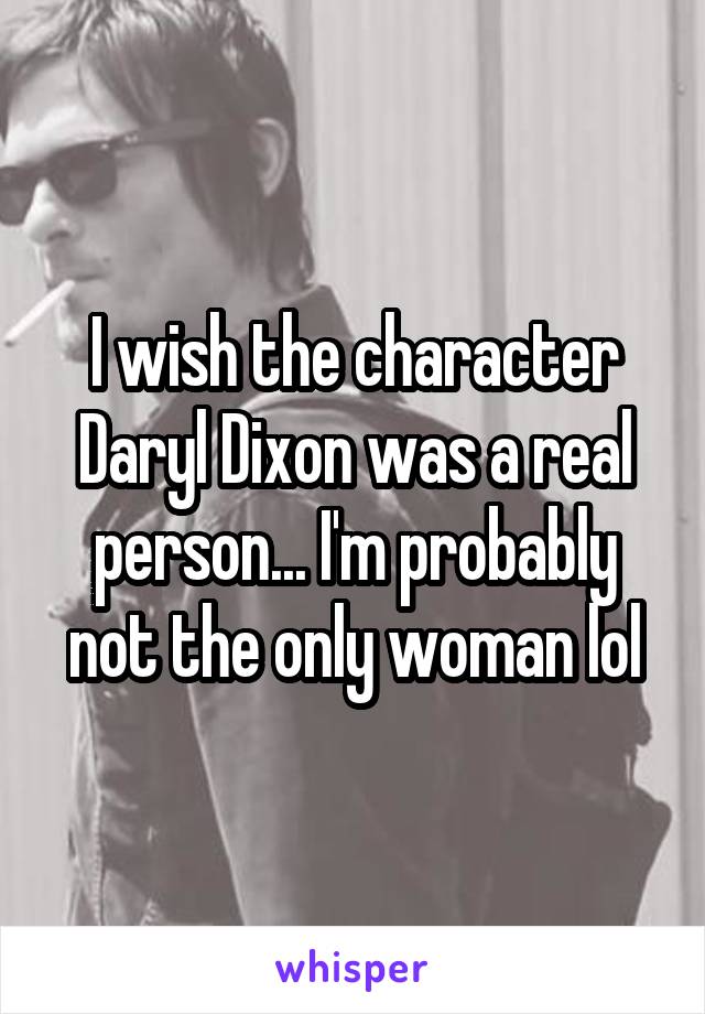 I wish the character Daryl Dixon was a real person... I'm probably not the only woman lol