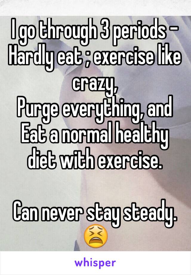 I go through 3 periods - 
Hardly eat ; exercise like crazy, 
Purge everything, and 
Eat a normal healthy diet with exercise. 

Can never stay steady. 😫