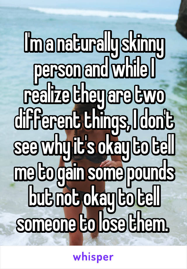 I'm a naturally skinny person and while I realize they are two different things, I don't see why it's okay to tell me to gain some pounds but not okay to tell someone to lose them. 