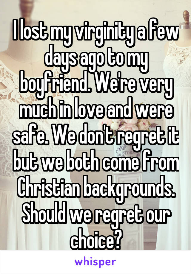 I lost my virginity a few days ago to my boyfriend. We're very much in love and were safe. We don't regret it but we both come from Christian backgrounds. Should we regret our choice?