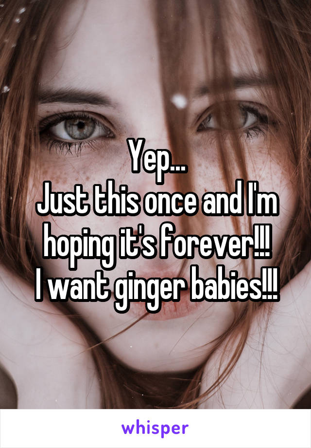 Yep...
Just this once and I'm hoping it's forever!!!
I want ginger babies!!!