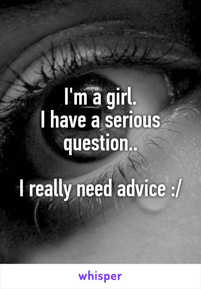 I'm a girl.
I have a serious question..

I really need advice :/