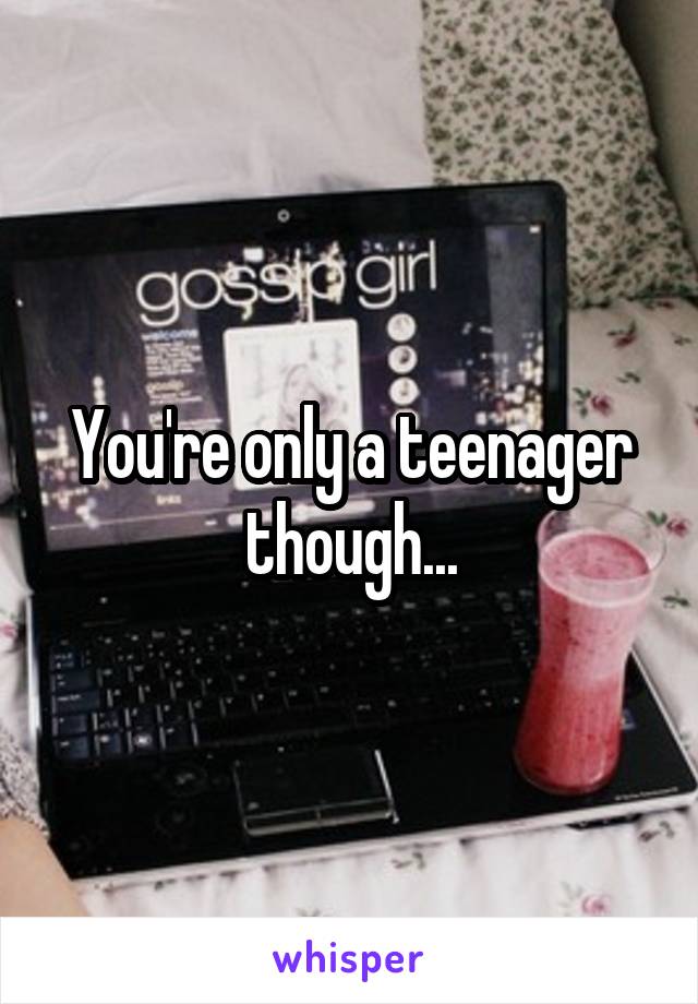 You're only a teenager though...