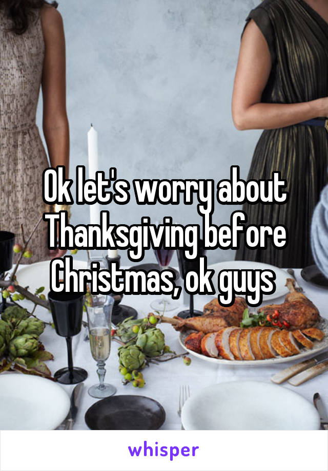 Ok let's worry about Thanksgiving before Christmas, ok guys 