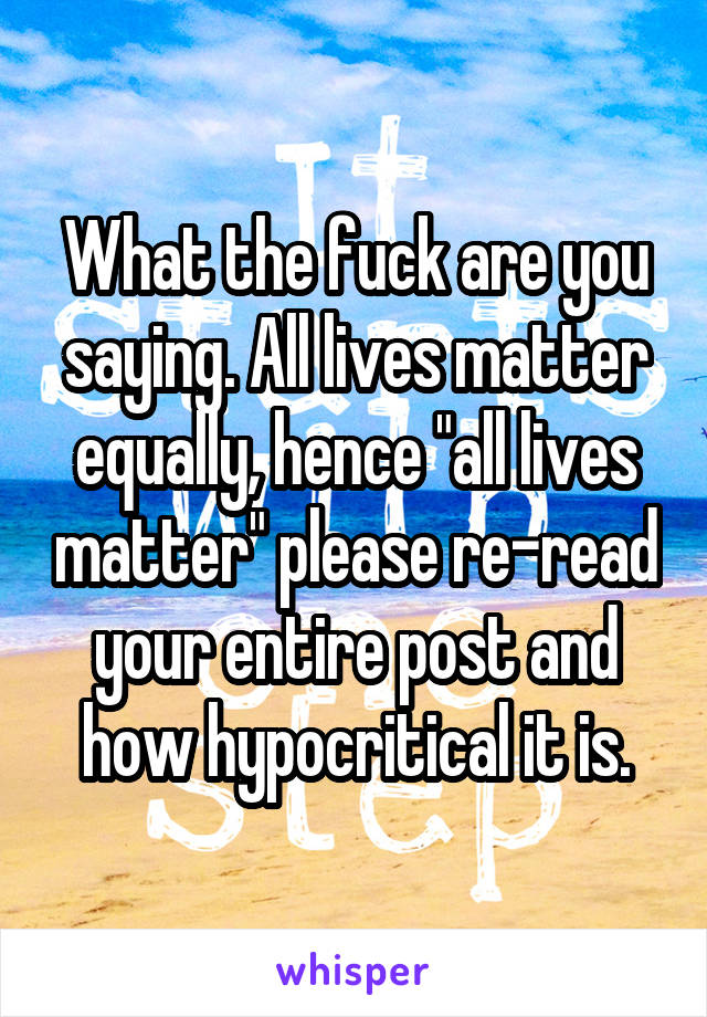 What the fuck are you saying. All lives matter equally, hence "all lives matter" please re-read your entire post and how hypocritical it is.