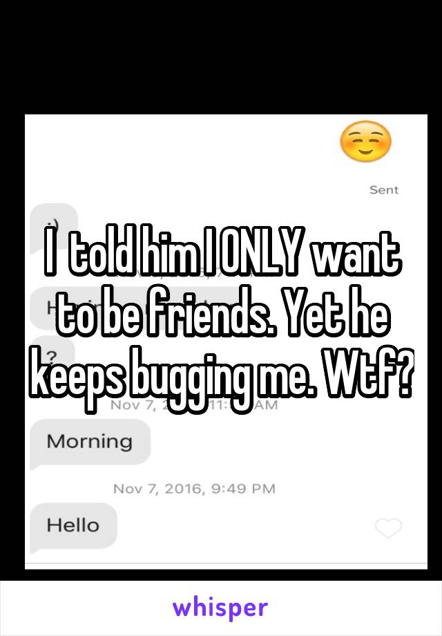 I  told him I ONLY want to be friends. Yet he keeps bugging me. Wtf?