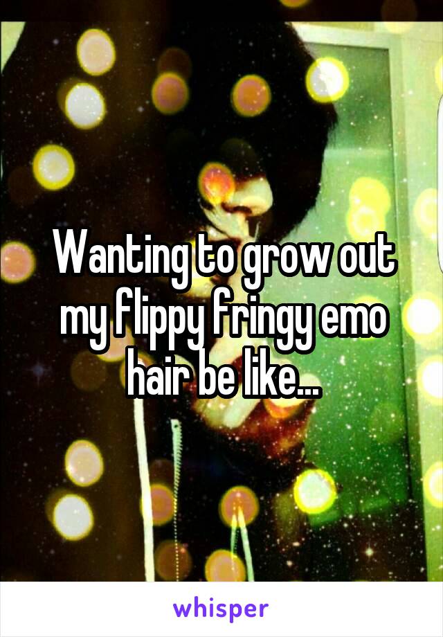 Wanting to grow out my flippy fringy emo hair be like...