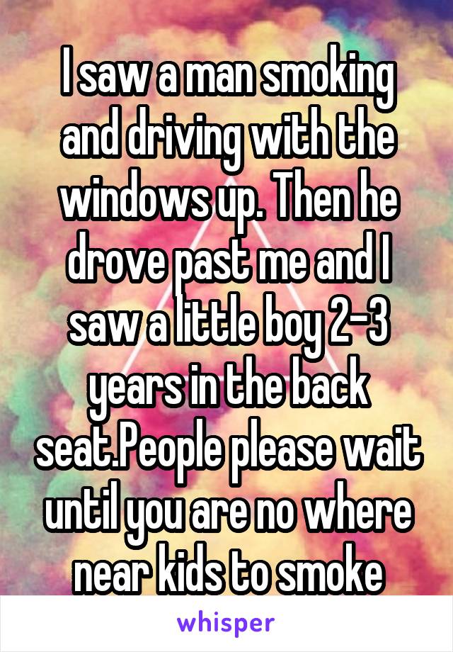 I saw a man smoking and driving with the windows up. Then he drove past me and I saw a little boy 2-3 years in the back seat.People please wait until you are no where near kids to smoke