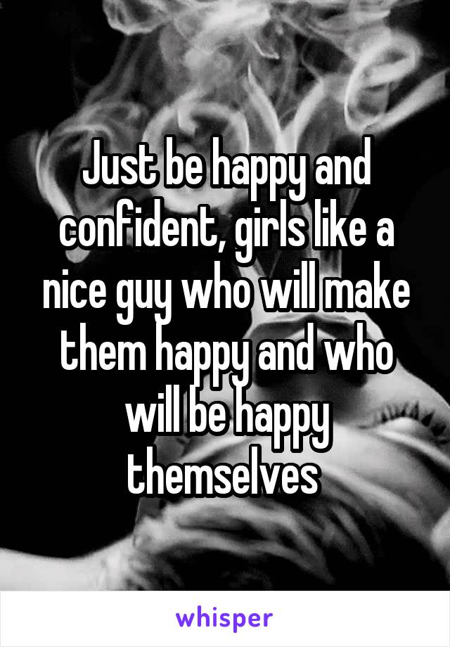 Just be happy and confident, girls like a nice guy who will make them happy and who will be happy themselves 