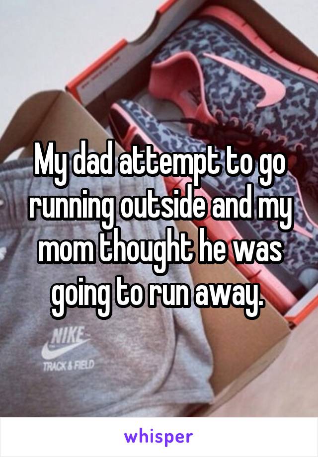 My dad attempt to go running outside and my mom thought he was going to run away. 